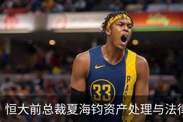 恒大前总裁夏海钧资产处理与法律纠纷分析